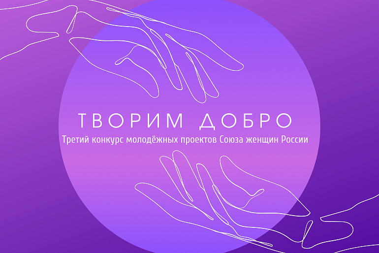 Третий конкурс молодёжных проектов Союза женщин России "Творим добро" Третий конкурс молодёжных проектов Союза женщин России "Творим добро"